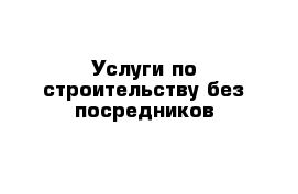 Услуги по строительству без посредников